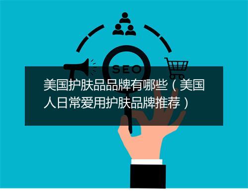 美国护肤品品牌有哪些(美国人日常爱用护肤品牌推荐)
