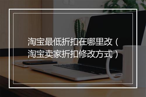 淘宝最低折扣在哪里改(淘宝卖家折扣修改方式)