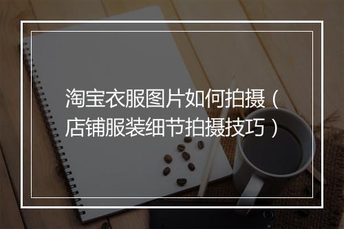 淘宝衣服图片如何拍摄(店铺服装细节拍摄技巧)
