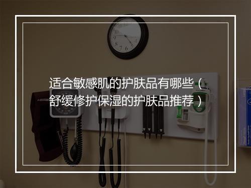 适合敏感肌的护肤品有哪些(舒缓修护保湿的护肤品推荐)