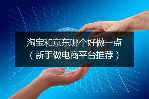 淘宝和京东哪个好做一点(新手做电商平台推荐)