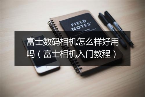 富士数码相机怎么样好用吗(富士相机入门教程)