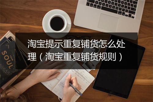 淘宝提示重复铺货怎么处理(淘宝重复铺货规则)