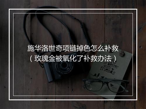 施华洛世奇项链掉色怎么补救(玫瑰金被氧化了补救办法)