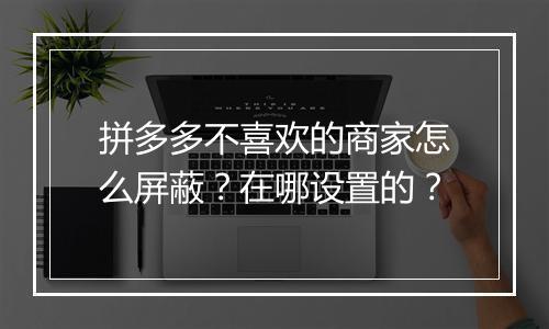 拼多多不喜欢的商家怎么屏蔽?在哪设置的?