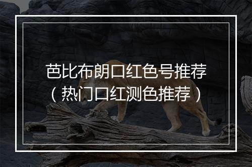 芭比布朗口红色号推荐(热门口红测色推荐)