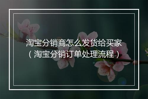 淘宝分销商怎么发货给买家(淘宝分销订单处理流程)