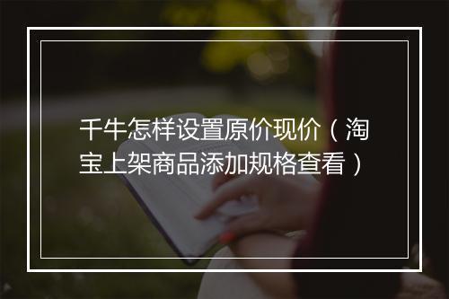 千牛怎样设置原价现价(淘宝上架商品添加规格查看)