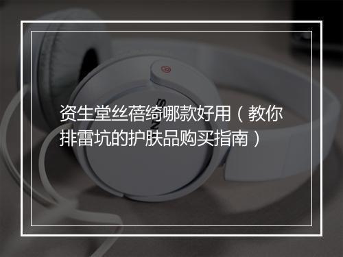 资生堂丝蓓绮哪款好用(教你排雷坑的护肤品购买指南)