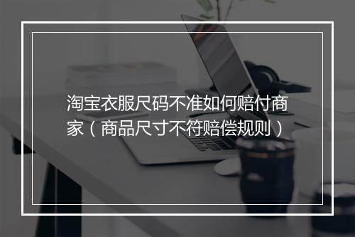 淘宝衣服尺码不准如何赔付商家(商品尺寸不符赔偿规则)
