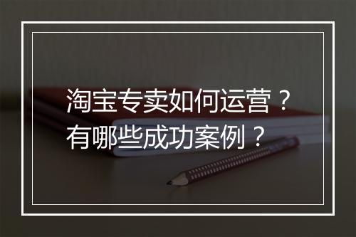淘宝专卖如何运营?有哪些成功案例?