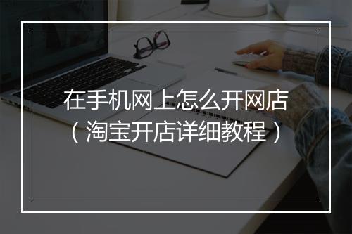 在手机网上怎么开网店(淘宝开店详细教程)