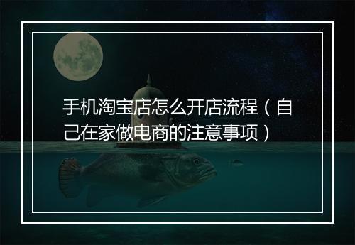 手机淘宝店怎么开店流程(自己在家做电商的注意事项)