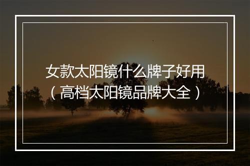 女款太阳镜什么牌子好用(高档太阳镜品牌大全)