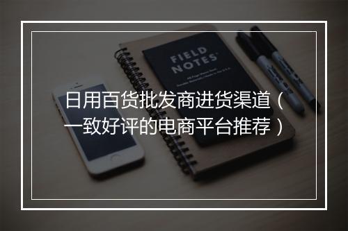日用百货批发商进货渠道(一致好评的电商平台推荐)
