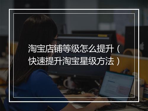 淘宝店铺等级怎么提升(快速提升淘宝星级方法)