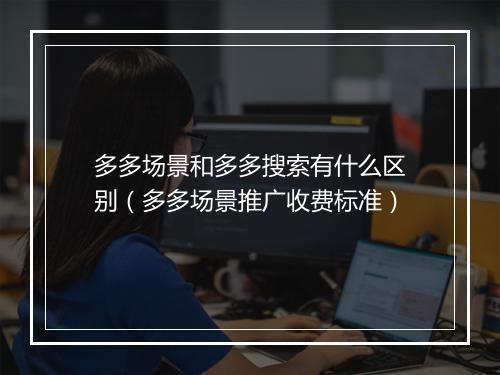 多多场景和多多搜索有什么区别(多多场景推广收费标准)