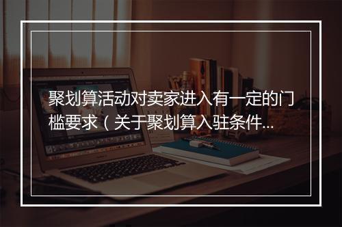 聚划算活动对卖家进入有一定的门槛要求(关于聚划算入驻条件和费用)