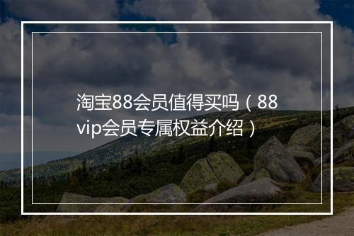 淘宝88会员值得买吗(88vip会员专属权益介绍)