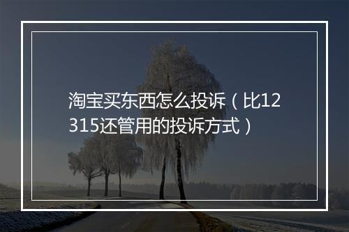 淘宝买东西怎么投诉(比12315还管用的投诉方式)