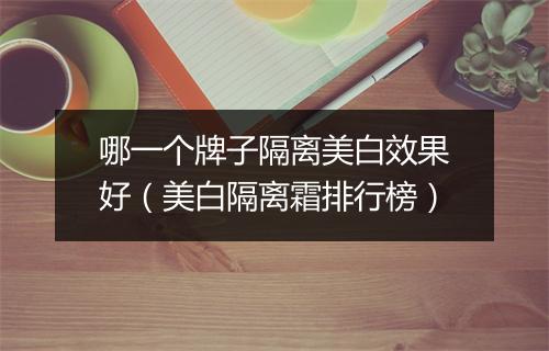 哪一个牌子隔离美白效果好(美白隔离霜排行榜)
