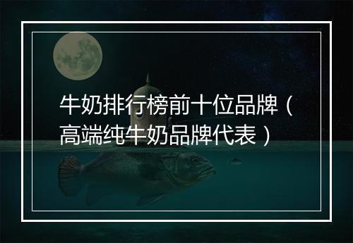 牛奶排行榜前十位品牌(高端纯牛奶品牌代表)