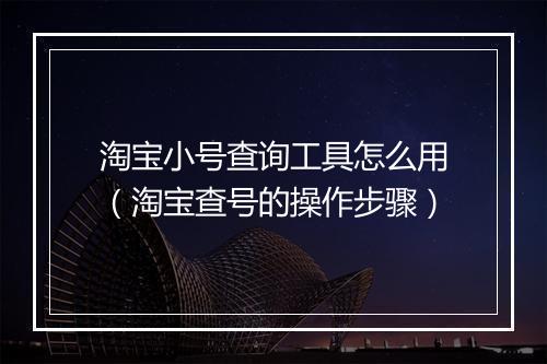 淘宝小号查询工具怎么用(淘宝查号的操作步骤)