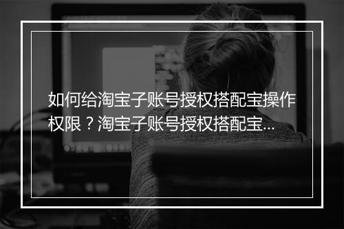 如何给淘宝子账号授权搭配宝操作权限?淘宝子账号授权搭配宝步骤详解