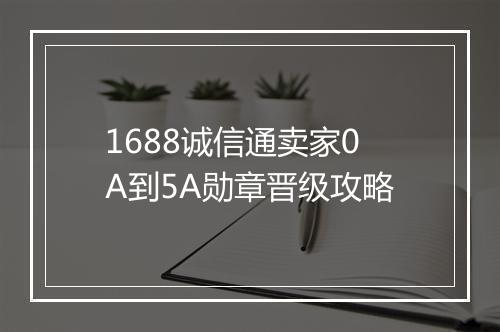 1688诚信通卖家0A到5A勋章晋级攻略