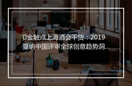 金触点上海酒会干货:2019戛纳中国评审全球创意趋势洞察