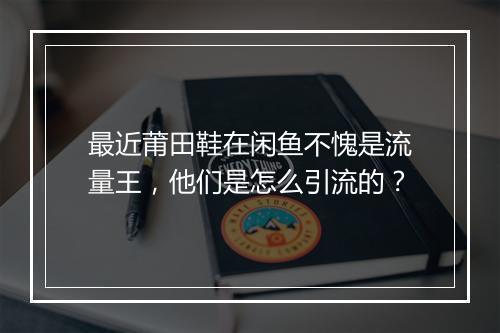 最近莆田鞋在闲鱼不愧是流量王,他们是怎么引流的?