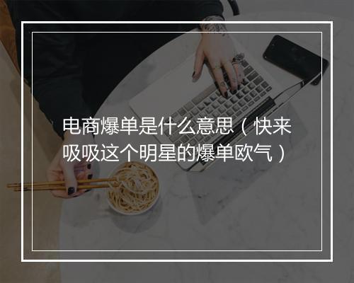 电商爆单是什么意思(快来吸吸这个明星的爆单欧气)