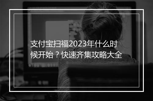 支付宝扫福2023年什么时候开始?快速齐集攻略大全