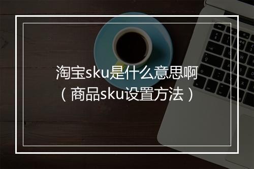 淘宝sku是什么意思啊(商品sku设置方法)