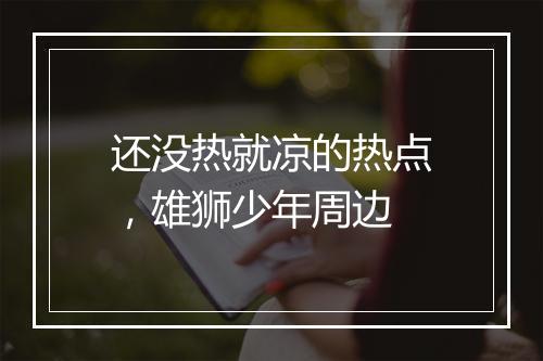 还没热就凉的热点,雄狮少年周边