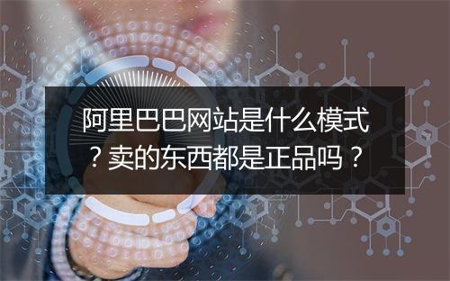 阿里巴巴网站是什么模式?卖的东西都是正品吗?