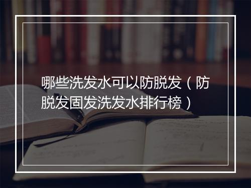 哪些洗发水可以防脱发(防脱发固发洗发水排行榜)