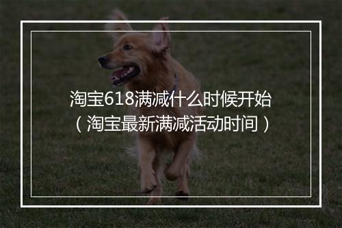 淘宝618满减什么时候开始(淘宝最新满减活动时间)