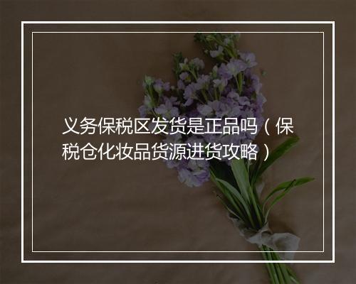 义务保税区发货是正品吗(保税仓化妆品货源进货攻略)