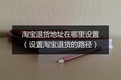 淘宝退货地址在哪里设置(设置淘宝退货的路径)