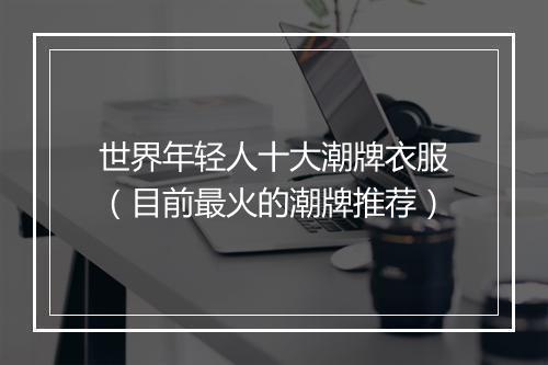 世界年轻人十大潮牌衣服(目前最火的潮牌推荐)