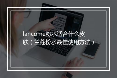 lancome粉水适合什么皮肤(兰蔻粉水最佳使用方法)