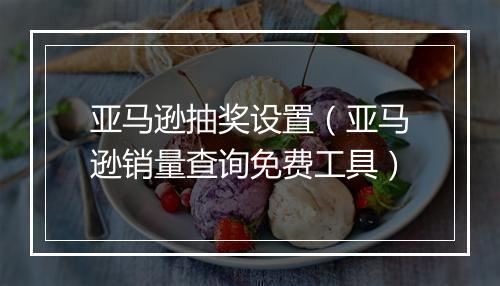 亚马逊抽奖设置(亚马逊销量查询免费工具)