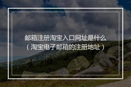 邮箱注册淘宝入口网址是什么(淘宝电子邮箱的注册地址)