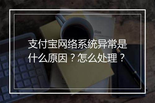 支付宝网络系统异常是什么原因?怎么处理?