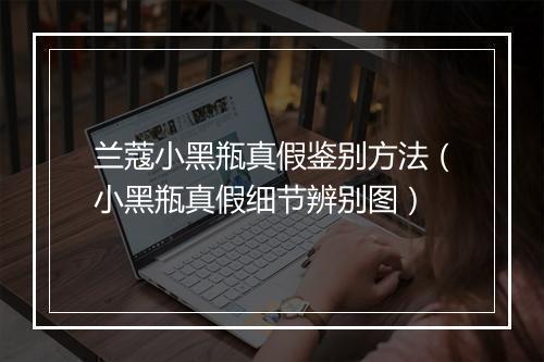 兰蔻小黑瓶真假鉴别方法(小黑瓶真假细节辨别图)