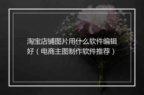 淘宝店铺图片用什么软件编辑好(电商主图制作软件推荐)
