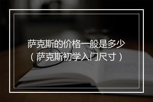 萨克斯的价格一般是多少(萨克斯初学入门尺寸)
