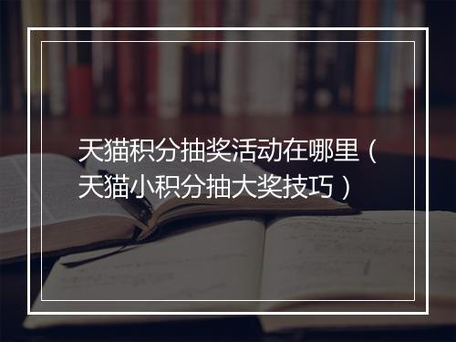 天猫积分抽奖活动在哪里(天猫小积分抽大奖技巧)