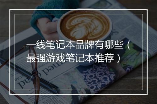 一线笔记本品牌有哪些(最强游戏笔记本推荐)